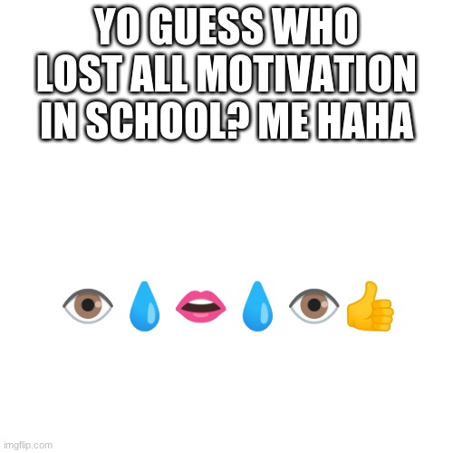 Blank Transparent Square Meme | YO GUESS WHO LOST ALL MOTIVATION IN SCHOOL? ME HAHA; 👁️💧👄💧👁️👍 | image tagged in memes,blank transparent square | made w/ Imgflip meme maker