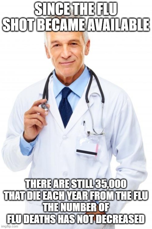 Doctor | SINCE THE FLU SHOT BECAME AVAILABLE THERE ARE STILL 35,000 THAT DIE EACH YEAR FROM THE FLU
THE NUMBER OF FLU DEATHS HAS NOT DECREASED | image tagged in doctor | made w/ Imgflip meme maker