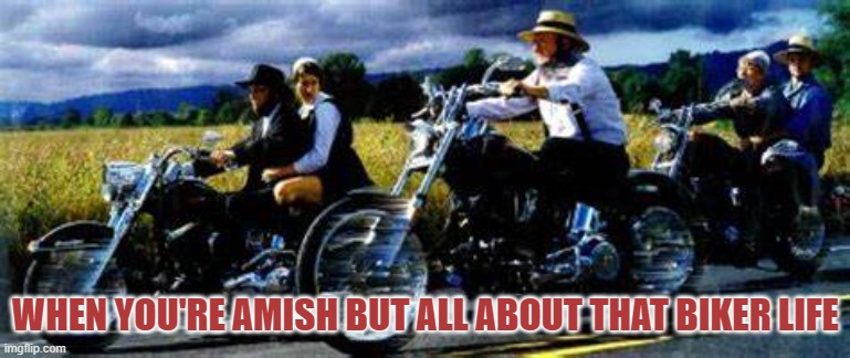Amish Bikers | WHEN YOU'RE AMISH BUT ALL ABOUT THAT BIKER LIFE | image tagged in bikers,life | made w/ Imgflip meme maker