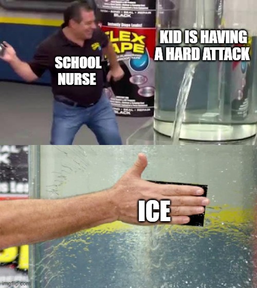 ice | KID IS HAVING A HARD ATTACK; SCHOOL NURSE; ICE | image tagged in flex tape | made w/ Imgflip meme maker