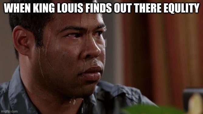 sweating bullets | WHEN KING LOUIS FINDS OUT THERE EQULITY | image tagged in sweating bullets | made w/ Imgflip meme maker