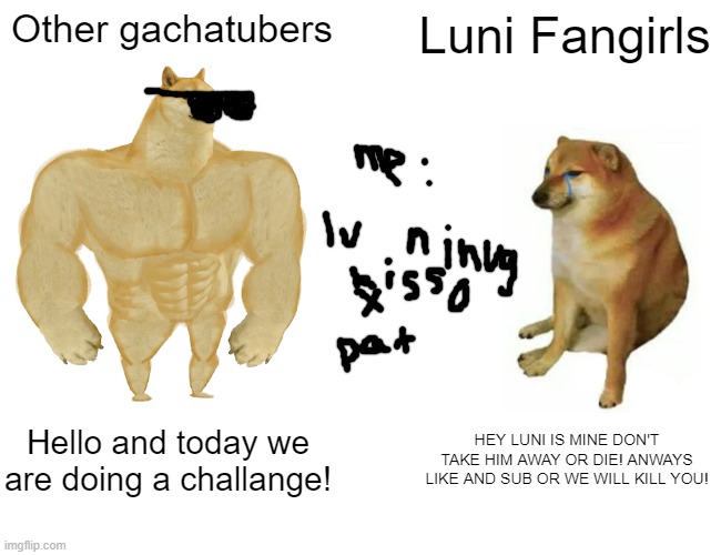 Buff Doge vs. Cheems Meme | Other gachatubers; Luni Fangirls; Hello and today we are doing a challange! HEY LUNI IS MINE DON'T TAKE HIM AWAY OR DIE! ANWAYS LIKE AND SUB OR WE WILL KILL YOU! | image tagged in memes,buff doge vs cheems,gacha life | made w/ Imgflip meme maker