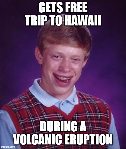 wow random title | GETS FREE TRIP TO HAWAII; DURING A VOLCANIC ERUPTION | image tagged in memes,bad luck brian | made w/ Imgflip meme maker