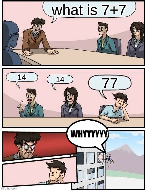 Boardroom Meeting Suggestion Meme | what is 7+7; 14; 14; 77; WHYYYYYY | image tagged in memes,boardroom meeting suggestion | made w/ Imgflip meme maker