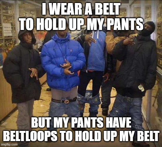 Gangster pants  | I WEAR A BELT TO HOLD UP MY PANTS; BUT MY PANTS HAVE BELTLOOPS TO HOLD UP MY BELT | image tagged in gangster pants | made w/ Imgflip meme maker
