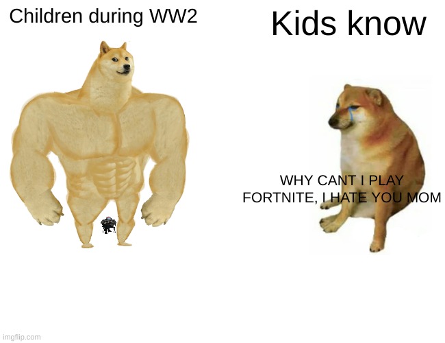 Buff Doge vs. Cheems | Children during WW2; Kids know; WHY CANT I PLAY FORTNITE, I HATE YOU MOM | image tagged in memes,buff doge vs cheems | made w/ Imgflip meme maker