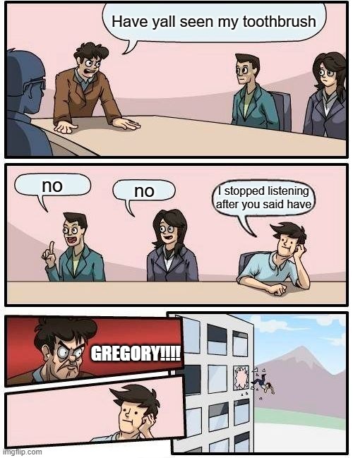 Boardroom Meeting Suggestion | Have yall seen my toothbrush; no; no; I stopped listening after you said have; GREGORY!!!! | image tagged in memes,boardroom meeting suggestion | made w/ Imgflip meme maker