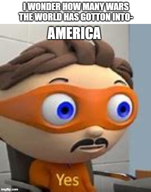 this is a murica | I WONDER HOW MANY WARS THE WORLD HAS GOTTON INTO-; AMERICA | image tagged in yes | made w/ Imgflip meme maker