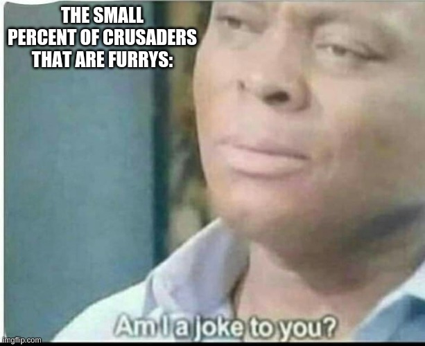 am i joke to you? | THE SMALL PERCENT OF CRUSADERS THAT ARE FURRYS: | image tagged in am i joke to you | made w/ Imgflip meme maker