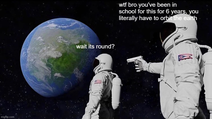Always Has Been | wtf bro you've been in school for this for 6 years, you literally have to orbit the earth; wait its round? | image tagged in memes,always has been | made w/ Imgflip meme maker