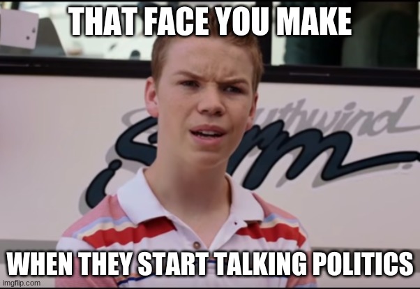 fun | THAT FACE YOU MAKE; WHEN THEY START TALKING POLITICS | image tagged in you guys are getting paid | made w/ Imgflip meme maker
