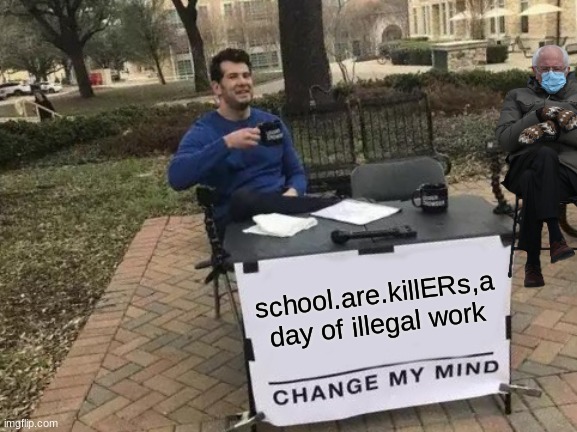 school are killers | school.are.killERs,a day of illegal work | image tagged in memes,change my mind | made w/ Imgflip meme maker