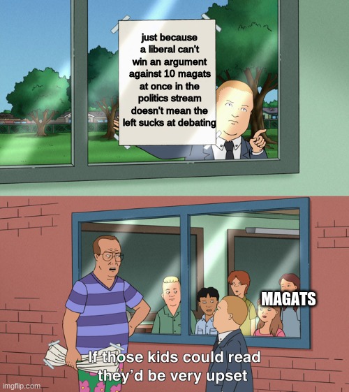 If those kids could read they'd be very upset | just because a liberal can't win an argument against 10 magats at once in the politics stream doesn't mean the left sucks at debating MAGATS | image tagged in if those kids could read they'd be very upset | made w/ Imgflip meme maker