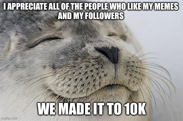Thank you all | I APPRECIATE ALL OF THE PEOPLE WHO LIKE MY MEMES 
AND MY FOLLOWERS; WE MADE IT TO 10K | image tagged in memes,satisfied seal | made w/ Imgflip meme maker