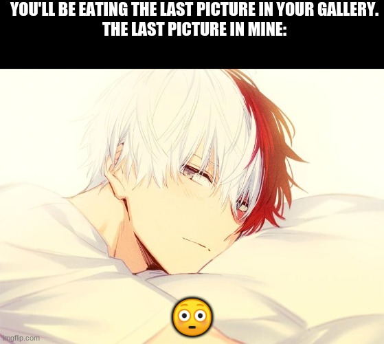 Fr the last picture in my gallery | YOU'LL BE EATING THE LAST PICTURE IN YOUR GALLERY.
THE LAST PICTURE IN MINE:; 😳 | image tagged in todoroki,hot,boi | made w/ Imgflip meme maker