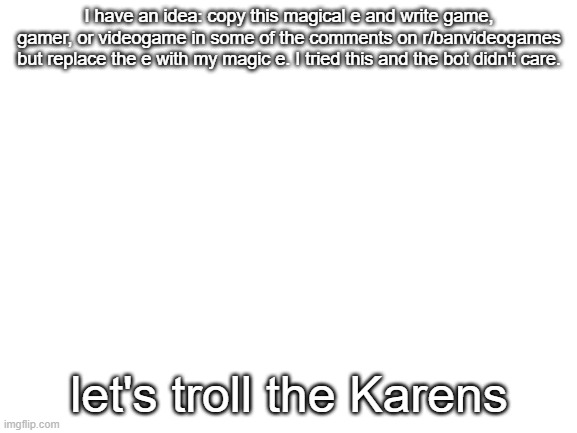 Copy and paste the magic е | I have an idea: copy this magical е and write game, gamer, or videogame in some of the comments on r/banvideogames but replace the е with my magic е. I tried this and the bot didn't care. let's troll the Karens | image tagged in blank white template,e | made w/ Imgflip meme maker