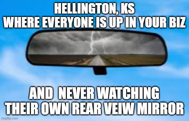 Mirror | HELLINGTON, KS
WHERE EVERYONE IS UP IN YOUR BIZ; AND  NEVER WATCHING THEIR OWN REAR VEIW MIRROR | image tagged in mirror | made w/ Imgflip meme maker