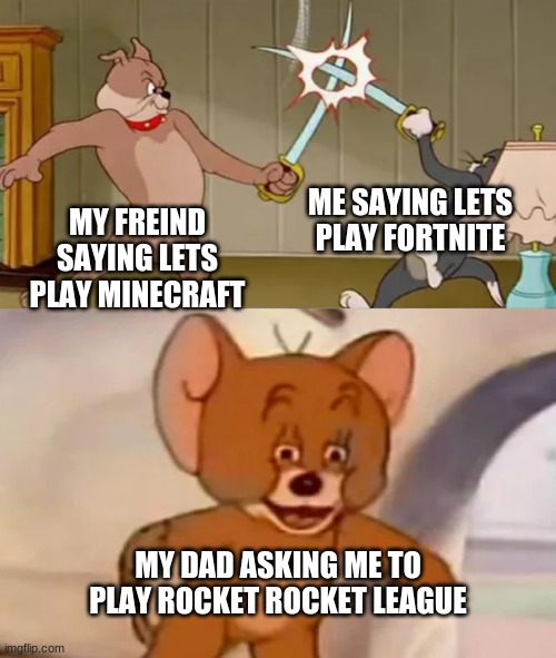 Tom and Spike fighting | ME SAYING LETS PLAY FORTNITE; MY FREIND SAYING LETS PLAY MINECRAFT; MY DAD ASKING ME TO PLAY ROCKET ROCKET LEAGUE | image tagged in tom and spike fighting | made w/ Imgflip meme maker