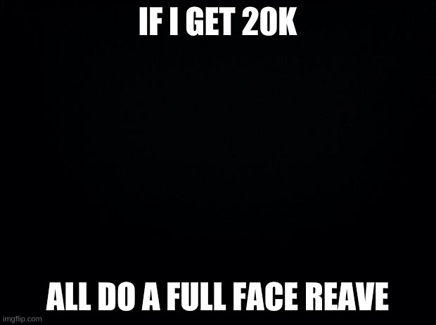 Black background | IF I GET 20K; ALL DO A FULL FACE REAVE | image tagged in black background,kobe | made w/ Imgflip meme maker
