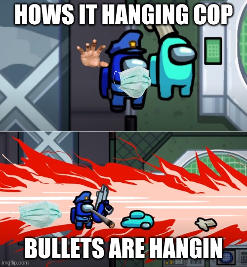 da mask fell off he ripped it off me i will stay healthy | HOWS IT HANGING COP; BULLETS ARE HANGIN | image tagged in among us kill | made w/ Imgflip meme maker