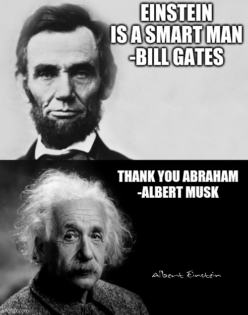 EINSTEIN IS A SMART MAN
-BILL GATES; THANK YOU ABRAHAM
-ALBERT MUSK | image tagged in abraham lincoln,albert einstein | made w/ Imgflip meme maker