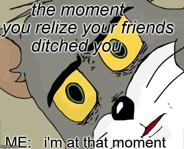 that freaking moment | the moment
you relize your friends 
      ditched you; ME:   i'm at that moment | image tagged in memes,unsettled tom | made w/ Imgflip meme maker