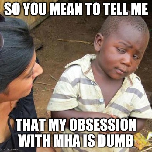 Tell me | SO YOU MEAN TO TELL ME; THAT MY OBSESSION WITH MHA IS DUMB | image tagged in memes,third world skeptical kid | made w/ Imgflip meme maker