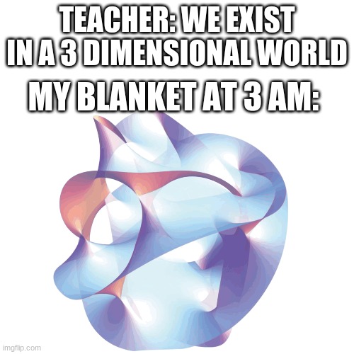 TEACHER: WE EXIST IN A 3 DIMENSIONAL WORLD; MY BLANKET AT 3 AM: | image tagged in funy | made w/ Imgflip meme maker