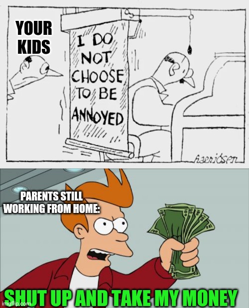 How is this not in market? | YOUR KIDS; PARENTS STILL WORKING FROM HOME:; SHUT UP AND TAKE MY MONEY | image tagged in memes,shut up and take my money fry | made w/ Imgflip meme maker