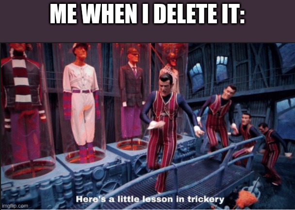 Here's a little lesson in trickery (subtitles) | ME WHEN I DELETE IT: | image tagged in here's a little lesson in trickery subtitles | made w/ Imgflip meme maker