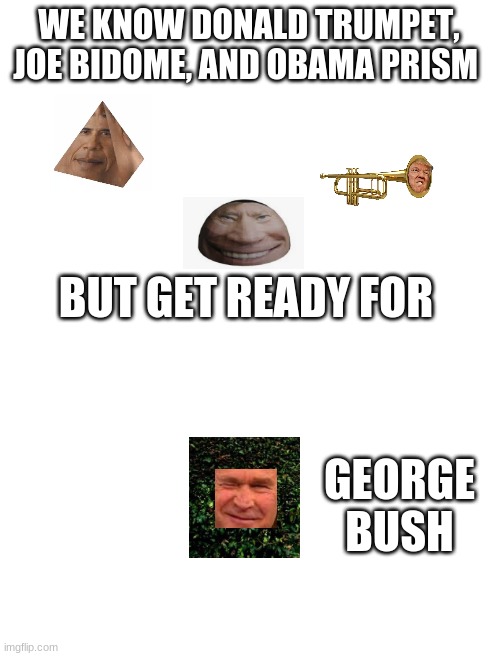 Blank White Template | WE KNOW DONALD TRUMPET, JOE BIDOME, AND OBAMA PRISM; BUT GET READY FOR; GEORGE BUSH | image tagged in blank white template | made w/ Imgflip meme maker