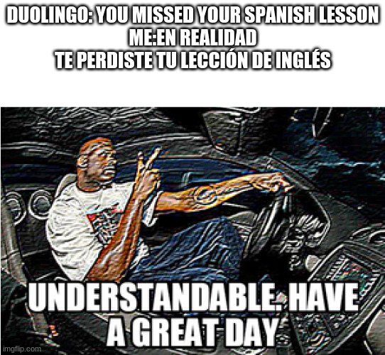 I am not spanish | DUOLINGO: YOU MISSED YOUR SPANISH LESSON
ME:EN REALIDAD TE PERDISTE TU LECCIÓN DE INGLÉS | image tagged in understandable have a great day | made w/ Imgflip meme maker