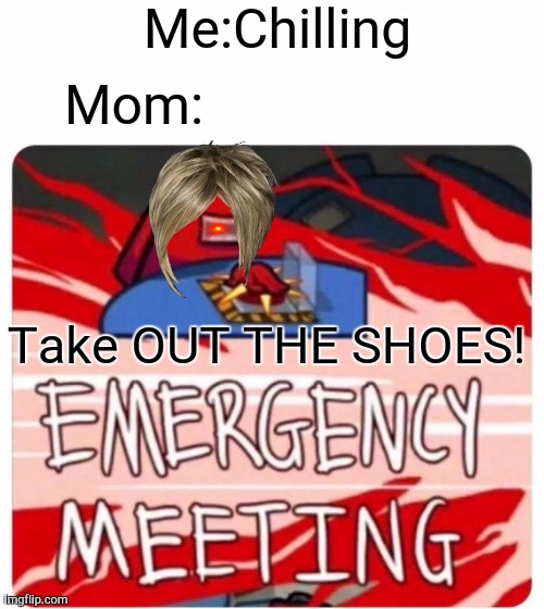 Emergency Meeting Among Us | Me:Chilling; Mom:; Take OUT THE SHOES! | image tagged in emergency meeting among us | made w/ Imgflip meme maker