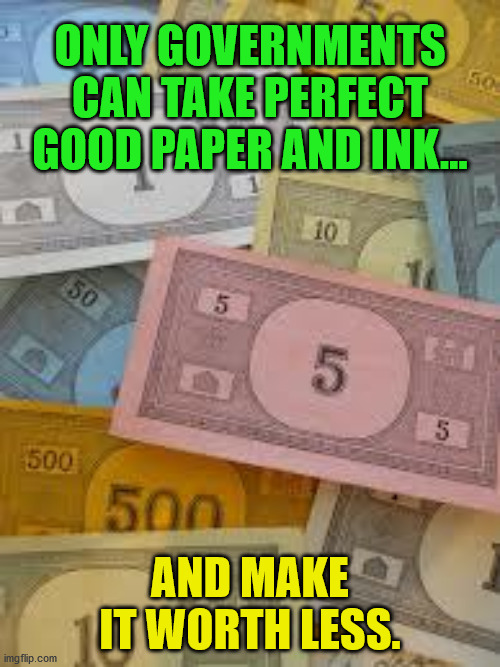 Monopoly Money | ONLY GOVERNMENTS CAN TAKE PERFECT GOOD PAPER AND INK... AND MAKE IT WORTH LESS. | image tagged in monopoly money | made w/ Imgflip meme maker