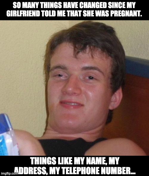 Changes | SO MANY THINGS HAVE CHANGED SINCE MY GIRLFRIEND TOLD ME THAT SHE WAS PREGNANT. THINGS LIKE MY NAME, MY ADDRESS, MY TELEPHONE NUMBER... | image tagged in memes,10 guy | made w/ Imgflip meme maker