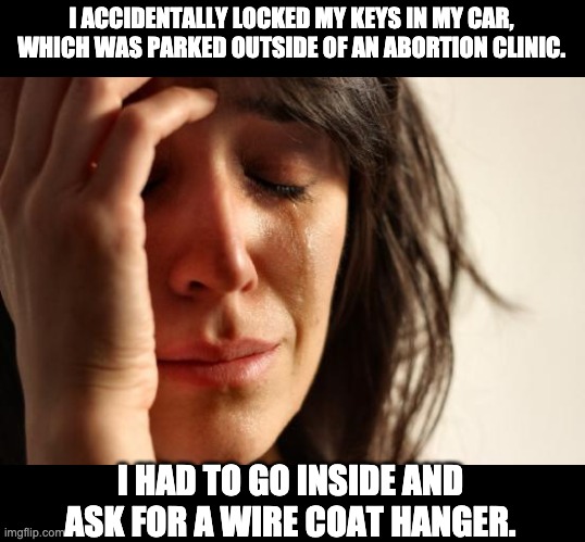 Keys | I ACCIDENTALLY LOCKED MY KEYS IN MY CAR, WHICH WAS PARKED OUTSIDE OF AN ABORTION CLINIC. I HAD TO GO INSIDE AND ASK FOR A WIRE COAT HANGER. | image tagged in memes,first world problems | made w/ Imgflip meme maker