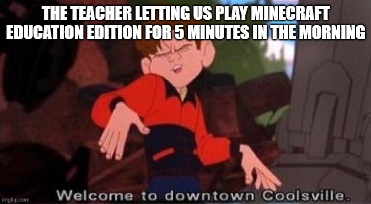 This is a true story lol | THE TEACHER LETTING US PLAY MINECRAFT EDUCATION EDITION FOR 5 MINUTES IN THE MORNING | image tagged in welcome to downtown coolsville,minecraft,teachers,teacher,true story | made w/ Imgflip meme maker