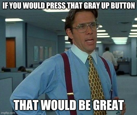 - | IF YOU WOULD PRESS THAT GRAY UP BUTTON; THAT WOULD BE GREAT | image tagged in memes,that would be great | made w/ Imgflip meme maker