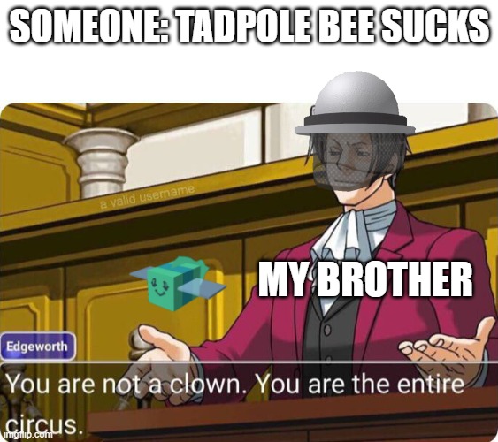 You are not a clown. You are the entire circus. | SOMEONE: TADPOLE BEE SUCKS; MY BROTHER | image tagged in you are not a clown you are the entire circus | made w/ Imgflip meme maker