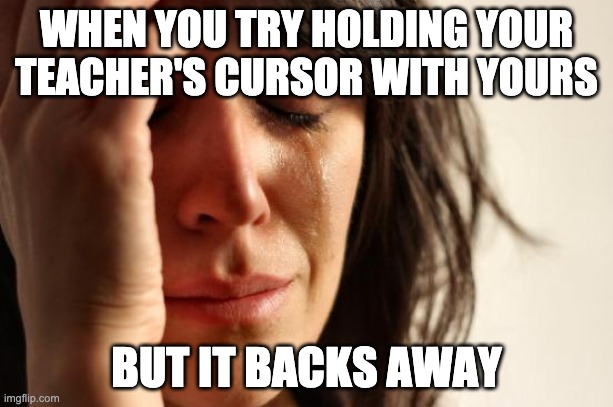 tsk just tsk | WHEN YOU TRY HOLDING YOUR TEACHER'S CURSOR WITH YOURS; BUT IT BACKS AWAY | image tagged in memes,first world problems | made w/ Imgflip meme maker