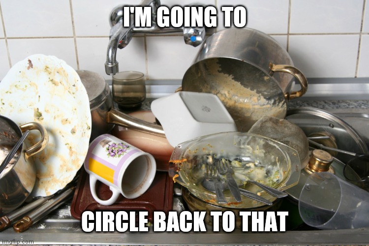 Circle Back | I'M GOING TO; CIRCLE BACK TO THAT | image tagged in pile of dishes,press secretary,circle | made w/ Imgflip meme maker