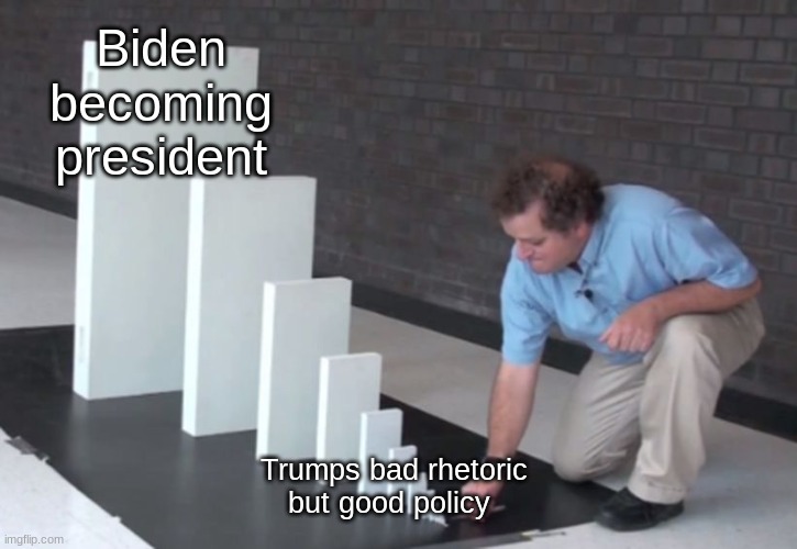 Domino Effect | Biden becoming president; Trumps bad rhetoric but good policy | image tagged in domino effect | made w/ Imgflip meme maker