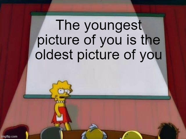 Lisa Simpson's Presentation | The youngest picture of you is the oldest picture of you | image tagged in lisa simpson's presentation | made w/ Imgflip meme maker