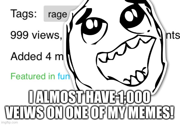 Yes | I ALMOST HAVE 1,000 VEIWS ON ONE OF MY MEMES! | image tagged in memes | made w/ Imgflip meme maker