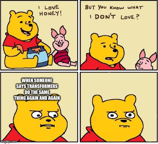 I love honey | WHEN SOMEONE SAYS TRANSFORMERS DO THE SAME THING AGAIN AND AGAIN | image tagged in i love honey | made w/ Imgflip meme maker