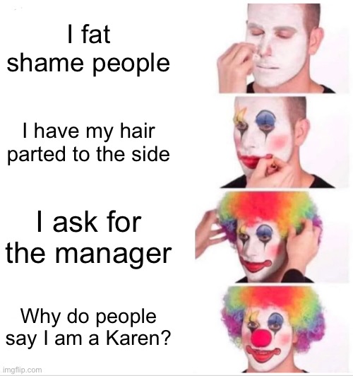 Clown Applying Makeup Meme | I fat shame people; I have my hair parted to the side; I ask for the manager; Why do people say I am a Karen? | image tagged in memes,clown applying makeup | made w/ Imgflip meme maker