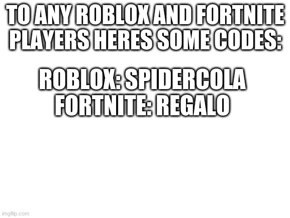 codes | TO ANY ROBLOX AND FORTNITE PLAYERS HERES SOME CODES:; ROBLOX: SPIDERCOLA
FORTNITE: REGALO | image tagged in blank white template | made w/ Imgflip meme maker