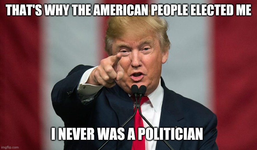 Donald Trump Birthday | THAT'S WHY THE AMERICAN PEOPLE ELECTED ME I NEVER WAS A POLITICIAN | image tagged in donald trump birthday | made w/ Imgflip meme maker