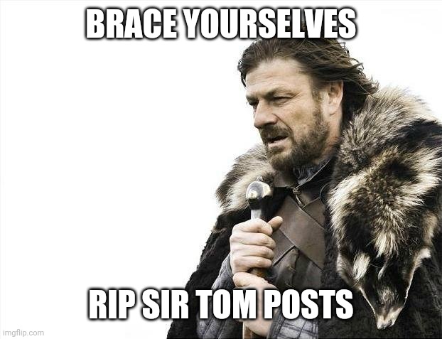 Brace Yourselves X is Coming | BRACE YOURSELVES; RIP SIR TOM POSTS | image tagged in memes,brace yourselves x is coming | made w/ Imgflip meme maker