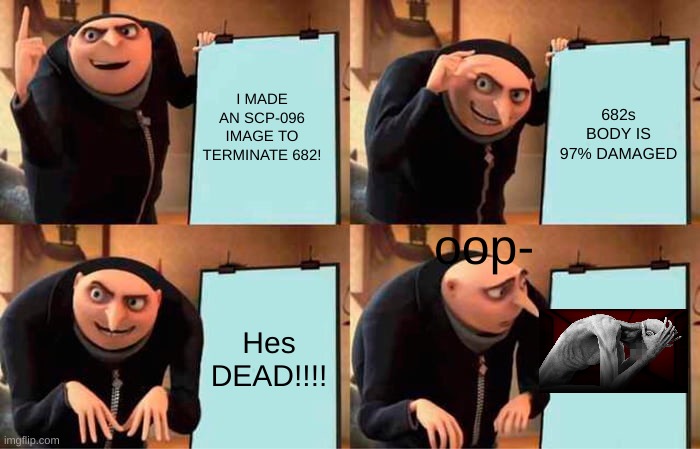 Gru's Plan Meme | I MADE AN SCP-096 IMAGE TO TERMINATE 682! 682s BODY IS 97% DAMAGED; oop-; Hes DEAD!!!! | image tagged in memes,gru's plan | made w/ Imgflip meme maker